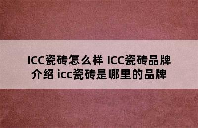 ICC瓷砖怎么样 ICC瓷砖品牌介绍 icc瓷砖是哪里的品牌